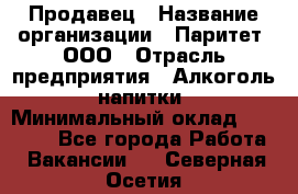 Продавец › Название организации ­ Паритет, ООО › Отрасль предприятия ­ Алкоголь, напитки › Минимальный оклад ­ 21 000 - Все города Работа » Вакансии   . Северная Осетия